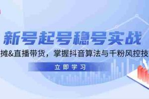 新号起号稳号实战：地摊&直播带货，掌握抖音算法与千粉风控技巧