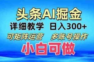 （13117期）头条爆文 复制粘贴即可单日300+ 可矩阵运营，多账号操作。小白可分分钟…