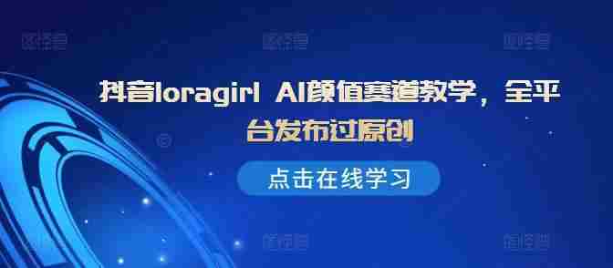 抖音loragirl AI颜值赛道教学，全平台发布过原创