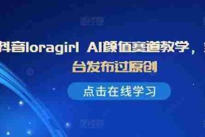 抖音loragirl AI颜值赛道教学，全平台发布过原创