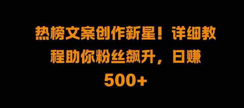 热榜文案创作新星!详细教程助你粉丝飙升，日入500+【揭秘】