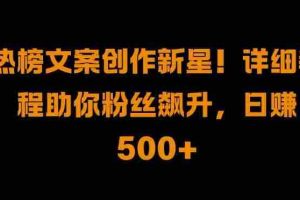 热榜文案创作新星!详细教程助你粉丝飙升，日入500+【揭秘】
