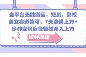 全平台无脑搬运，短剧，影视，美女赛道皆可，7天涨粉上万+，多种变现途径轻松月入上万