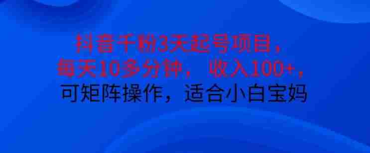 抖音干粉3天起号项目，每天10多分钟，收入100+，可矩阵操作，适合小白宝妈