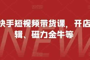 最新快手短视频带货课，开店、剪辑、磁力金牛等