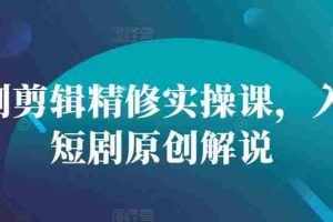 短剧剪辑精修实操课，入门短剧原创解说