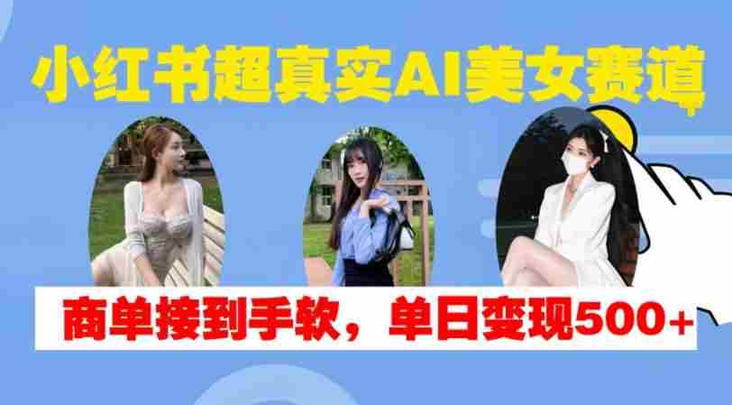 小红书超真实AI美女赛道，商单拿到手软，单日变现500+