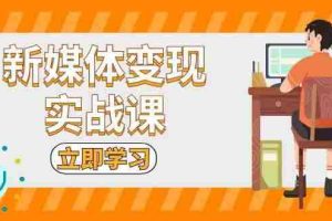 （13380期）新媒体变现实战课：短视频+直播带货，拍摄、剪辑、引流、带货等