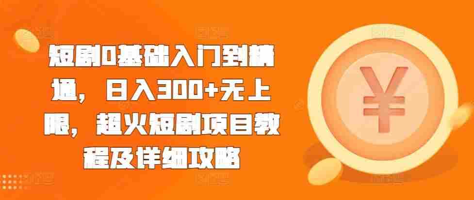 短剧0基础入门到精通，日入300+无上限，超火短剧项目教程及详细攻略