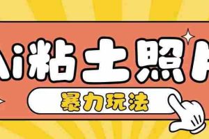Ai粘土照片玩法，简单粗暴，小白轻松上手，单日收入200+