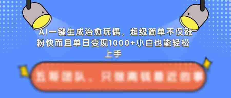 AI一键生成治愈玩偶，超级简单，不仅涨粉快而且单日变现1k