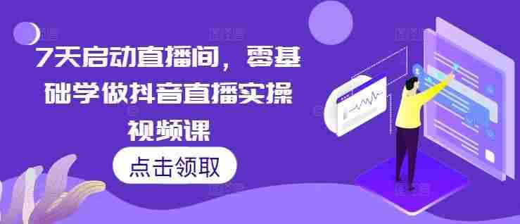 7天启动直播间，零基础学做抖音直播实操视频课