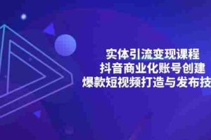 （13428期）实体引流变现课程；抖音商业化账号创建；爆款短视频打造与发布技巧