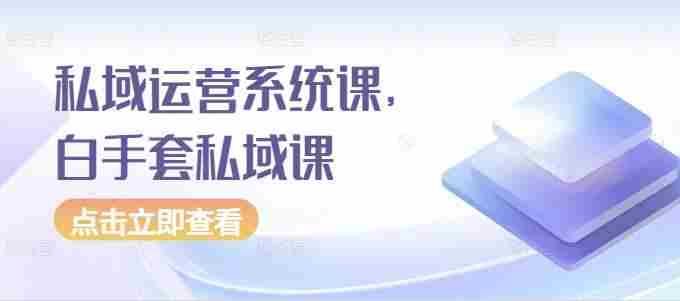 私域运营系统课，白手套私域课