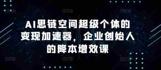 AI思链空间超级个体的变现加速器，企业创始人的降本增效课