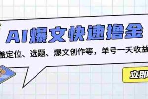 （13455期）AI爆文快速撸金：涵盖定位、选题、爆文创作等，单号一天收益几十