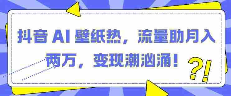 抖音 AI 壁纸热，流量助月入两W，变现潮汹涌【揭秘】