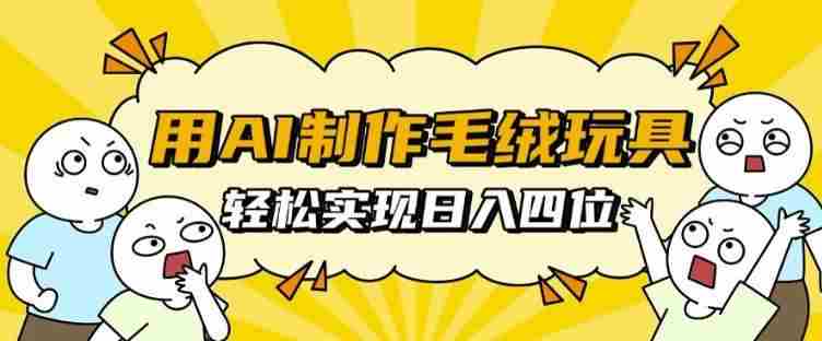 用AI制作毛绒玩具,轻松实现日入四位数【揭秘】