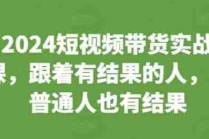 2024短视频带货实战课，跟着有结果的人，让普通人也有结果