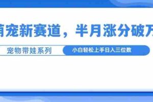 萌宠新赛道，萌宠带娃，半月涨粉10万+，小白轻松入手【揭秘】