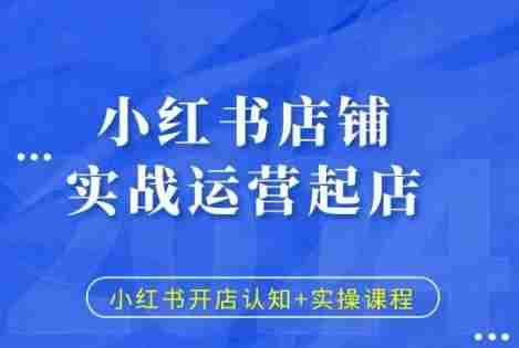 小红书店铺实战运营起店，小红书开店认知+实操课程