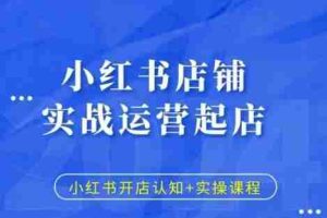 小红书店铺实战运营起店，小红书开店认知+实操课程