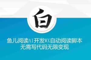‘鱼儿阅读’利用AI无需写代码开发自动微信自动阅读脚本无限变现【揭秘】
