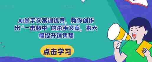 AI杀手文案训练营，教你创作出“一击必中”的杀手文案，来大幅提升销售额
