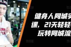 健身人同城实操课，21天轻轻学会玩转同城流量