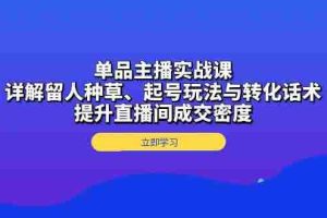 单品主播实战课：详解留人种草、起号玩法与转化话术，提升直播间成交密度