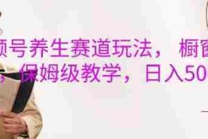 视频号养生赛道玩法， 橱窗带货，保姆级教学，日入5张