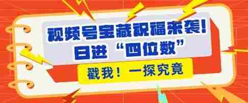 视频号宝藏祝福来袭，粉丝无忧扩张，带货效能翻倍，日进“四位数” 近在咫尺