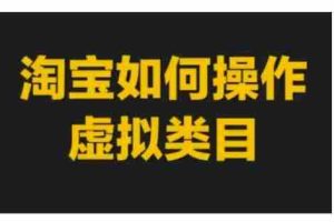 淘宝如何操作虚拟类目，淘宝虚拟类目玩法实操教程