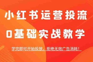 小红书运营投流，0基础实战教学，学完即可开始投放，拒绝无效广告消耗！