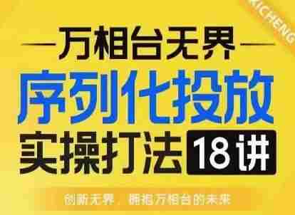 【万相台无界】序列化投放实操18讲线上实战班，淘系电商人的必修课