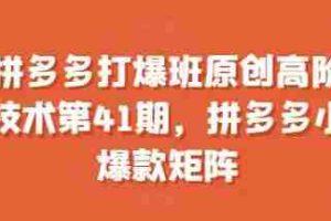 拼多多打爆班原创高阶技术第41期，拼多多小爆款矩阵