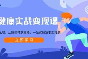 大健康实战变现课：从公域到私域，从短视频到直播，一站式解决变现难题