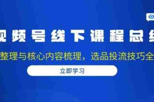 视频号线下课程总结：PPT整理与核心内容梳理，选品投流技巧全掌握