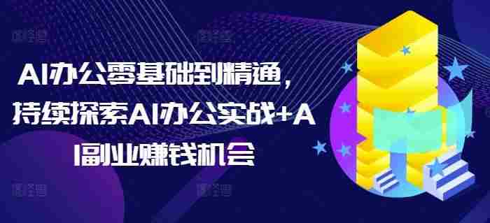 AI办公零基础到精通，持续探索AI办公实战+AI副业赚钱机会