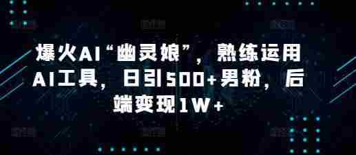 爆火AI“幽灵娘”，熟练运用AI工具，日引500+男粉，后端变现1W+【揭秘】