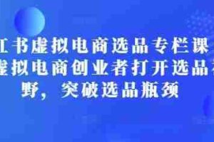 小红书虚拟电商选品专栏课：助虚拟电商创业者打开选品视野，突破选品瓶颈