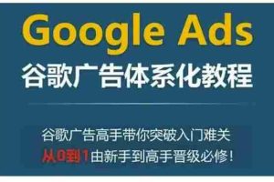 Google Ads谷歌广告体系化教程，谷歌广告高手带你突破入门难关，从0到1由新手到高手晋级必修