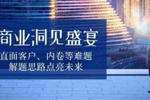 商业洞见盛宴，直面客户、内卷等难题，解题思路点亮未来