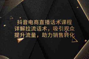抖音电商直播话术课程，详解拉流话术，吸引观众，提升流量，助力销售转化