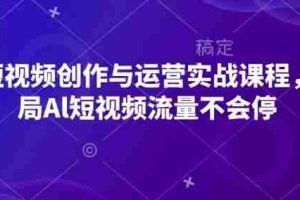 AI短视频创作与运营实战课程，布局Al短视频流量不会停
