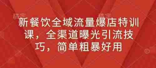 新餐饮全域流量爆店特训课，全渠道曝光引流技巧，简单粗暴好用