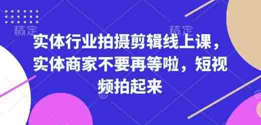 实体行业拍摄剪辑线上课，实体商家不要再等啦，短视频拍起来