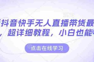 最新抖音快手无人直播带货玩法，超详细教程，小白也能学