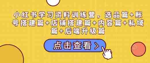 小红书学习资料训练营，选品篇+账号搭建篇+店铺搭建篇+内容篇+私域篇+后端升级篇