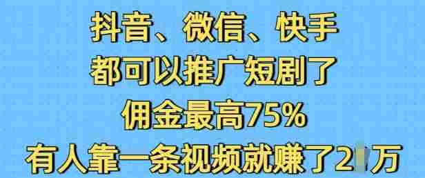 抖音微信快手都可以推广短剧了，佣金最高75%，有人靠一条视频就挣了2W